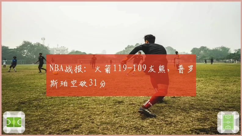NBA战报：火箭119-109灰熊，普罗斯珀空砍31分