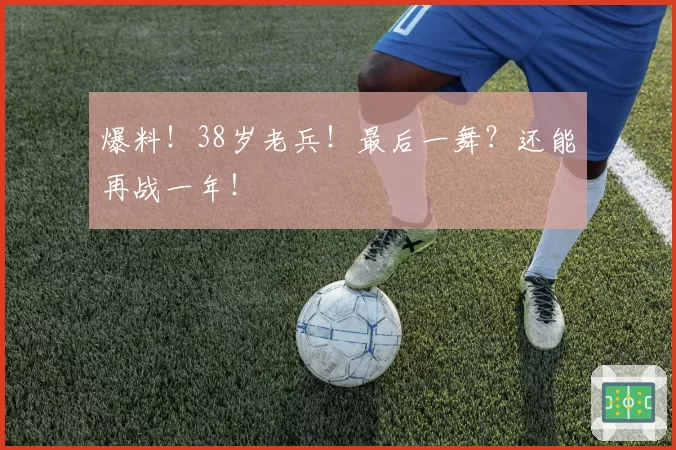 爆料!38岁老兵!最后一舞?还能再战一年!