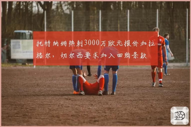 托特纳姆热刺3000万欧元报价加拉格尔，切尔西要求加入回购条款