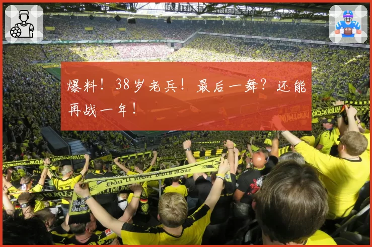 爆料!38岁老兵!最后一舞?还能再战一年!