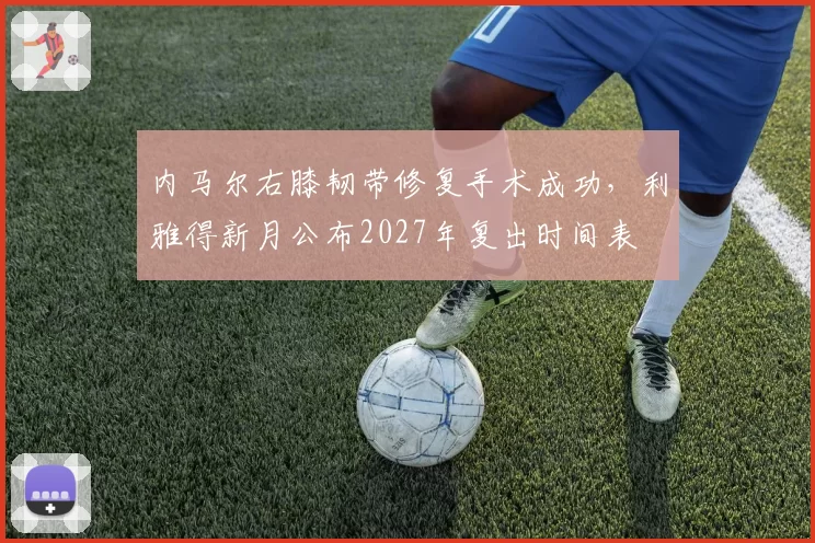内马尔右膝韧带修复手术成功，利雅得新月公布2027年复出时间表