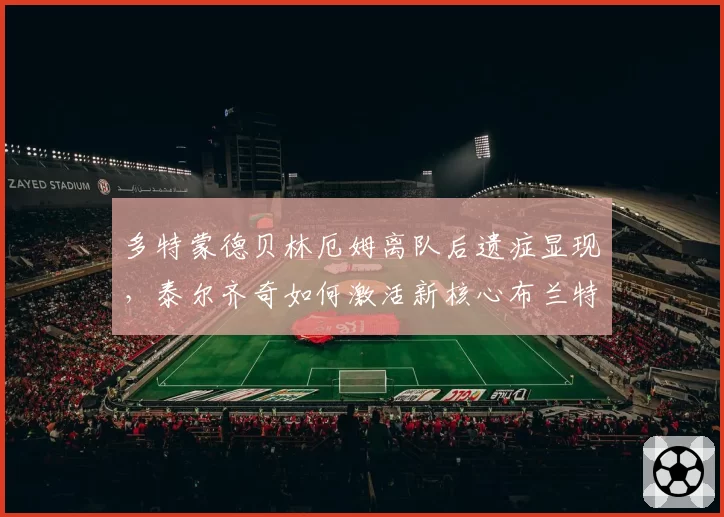 多特蒙德贝林厄姆离队后遗症显现，泰尔齐奇如何激活新核心布兰特？