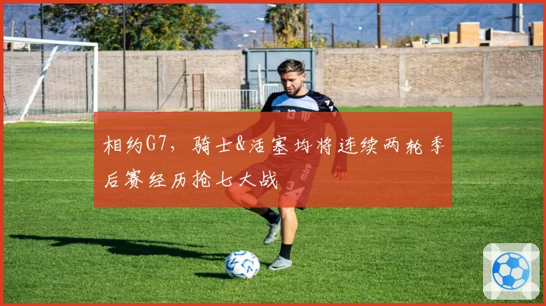 相约G7，骑士&活塞均将连续两轮季后赛经历抢七大战