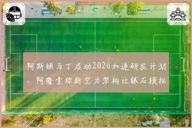 阿斯顿马丁启动2026加速研发计划，阿隆索称新空力架构让银石模拟圈速提升0.4秒__br_