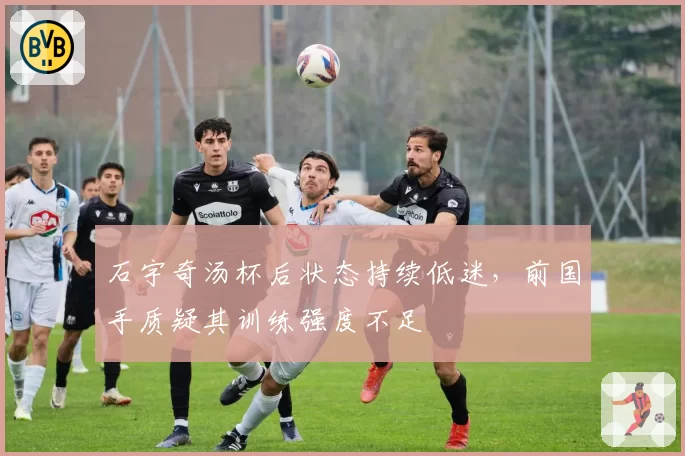 石宇奇汤杯后状态持续低迷，前国手质疑其训练强度不足