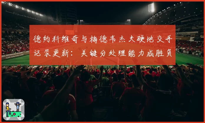 德约科维奇与梅德韦杰夫硬地交手记录更新：关键分处理能力成胜负手