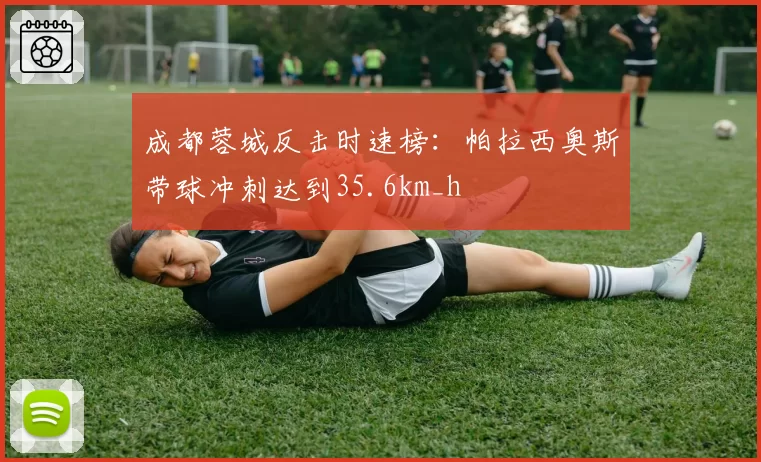 成都蓉城反击时速榜：帕拉西奥斯带球冲刺达到35.6km_h