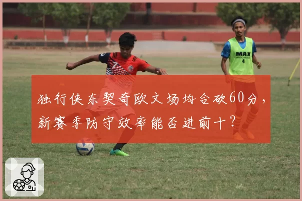 独行侠东契奇欧文场均合砍60分，新赛季防守效率能否进前十？