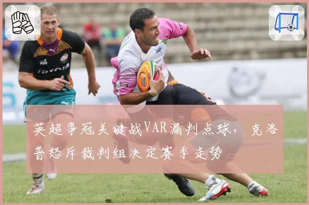英超争冠关键战VAR漏判点球，克洛普怒斥裁判组决定赛季走势