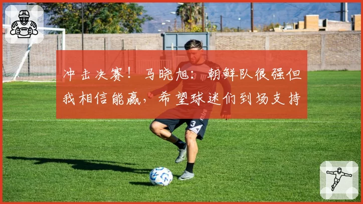 冲击决赛！马晓旭：朝鲜队很强但我相信能赢，希望球迷们到场支持
