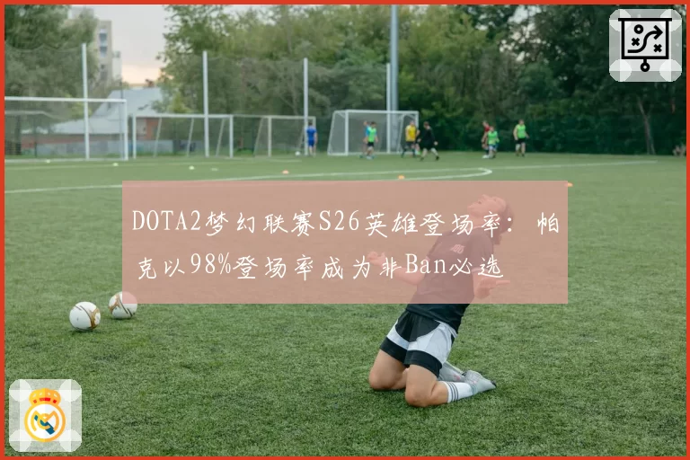 DOTA2梦幻联赛S26英雄登场率:帕克以98%登场率成为非Ban必选