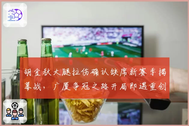 胡金秋大腿拉伤确认缺席新赛季揭幕战,广厦争冠之路开局即遇重创?
