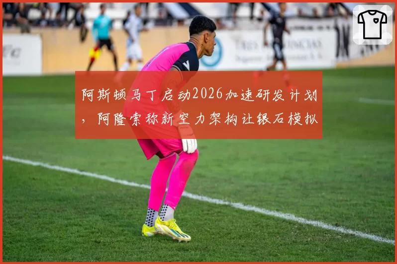 阿斯顿马丁启动2026加速研发计划，阿隆索称新空力架构让银石模拟圈速提升0.4秒__br_