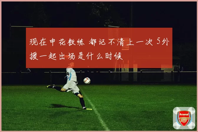 现在申花教练 都记不清上一次 5外援一起出场是什么时候