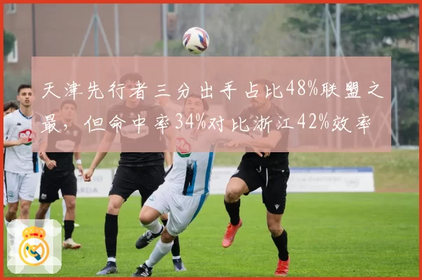 天津先行者三分出手占比48%联盟之最，但命中率34%对比浙江42%效率差距巨大