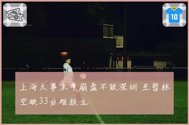 上海久事末节崩盘不敌深圳 王哲林空砍33分难救主