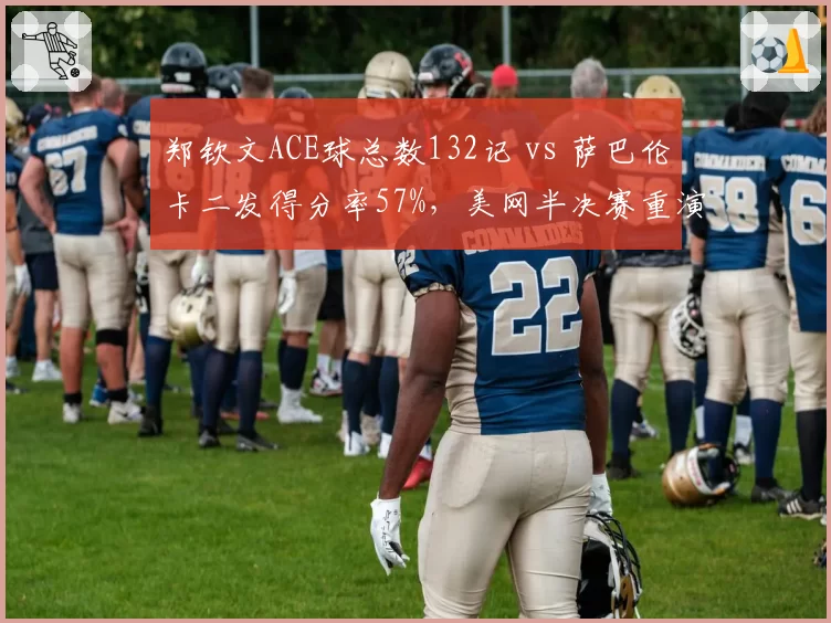 郑钦文ACE球总数132记 vs 萨巴伦卡二发得分率57%，美网半决赛重演概率几何
