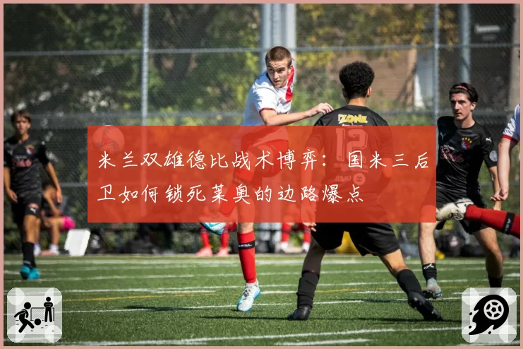 米兰双雄德比战术博弈：国米三后卫如何锁死莱奥的边路爆点