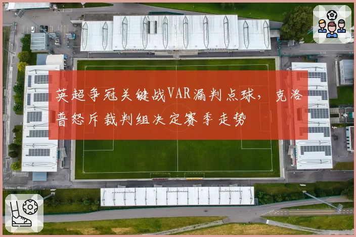 英超争冠关键战VAR漏判点球，克洛普怒斥裁判组决定赛季走势