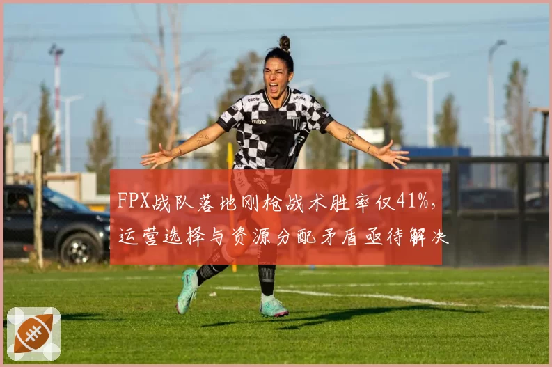 FPX战队落地刚枪战术胜率仅41%，运营选择与资源分配矛盾亟待解决