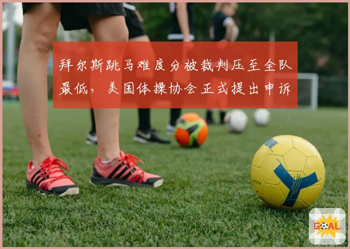 拜尔斯跳马难度分被裁判压至全队最低，美国体操协会正式提出申诉