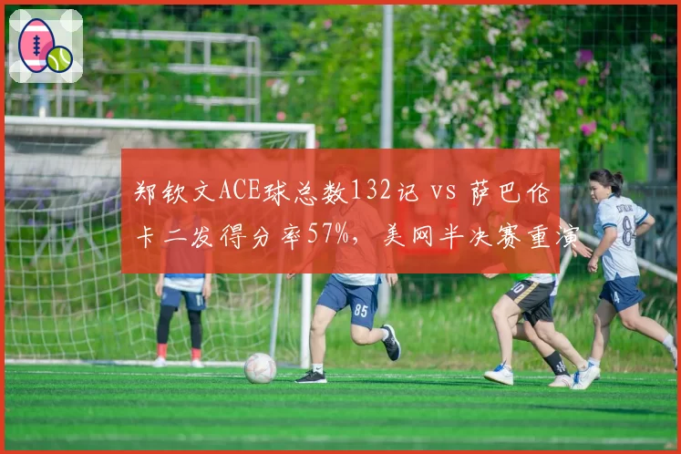 郑钦文ACE球总数132记 vs 萨巴伦卡二发得分率57%，美网半决赛重演概率几何