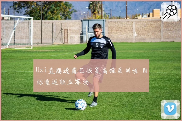 Uzi直播透露已恢复高强度训练 目标重返职业赛场