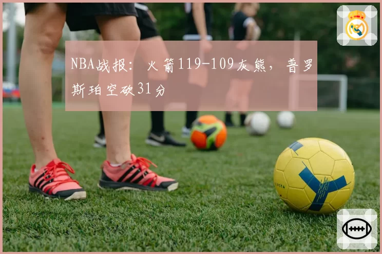 NBA战报：火箭119-109灰熊，普罗斯珀空砍31分