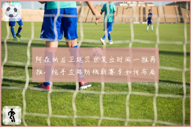 阿森纳后卫廷贝尔复出时间一推再推,枪手左路防线新赛季如何布局?