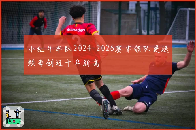 小红牛车队2024-2026赛季领队更迭频率创近十年新高