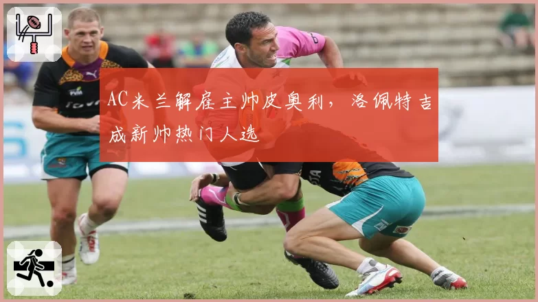 AC米兰解雇主帅皮奥利，洛佩特吉成新帅热门人选