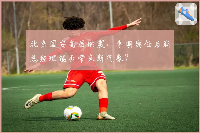 北京国安高层地震，李明离任后新总经理能否带来新气象？