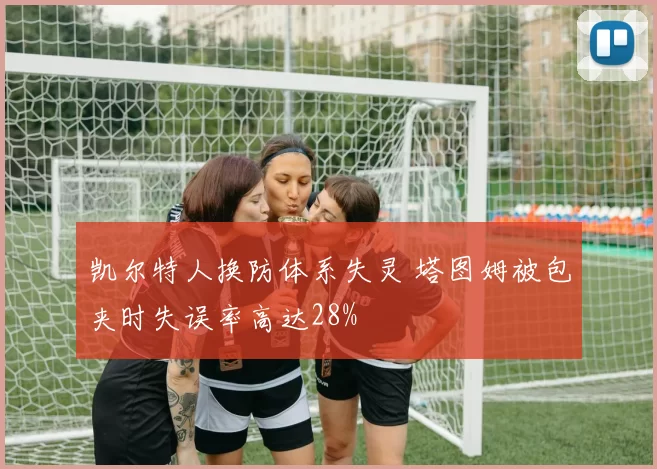凯尔特人换防体系失灵 塔图姆被包夹时失误率高达28%