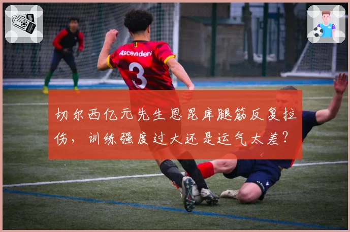 切尔西亿元先生恩昆库腿筋反复拉伤，训练强度过大还是运气太差？
