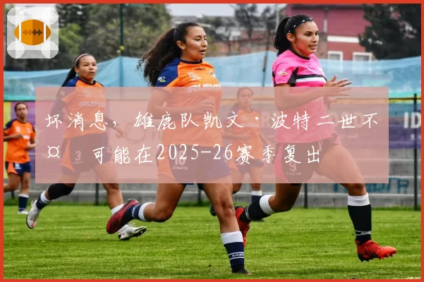 坏消息，雄鹿队凯文·波特二世不太可能在2025-26赛季复出