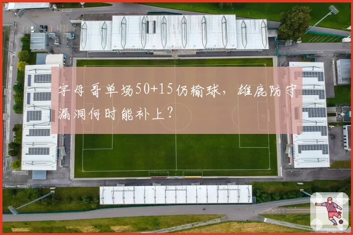 字母哥单场50+15仍输球，雄鹿防守漏洞何时能补上？