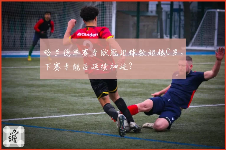 哈兰德单赛季欧冠进球数超越C罗，下赛季能否延续神迹？