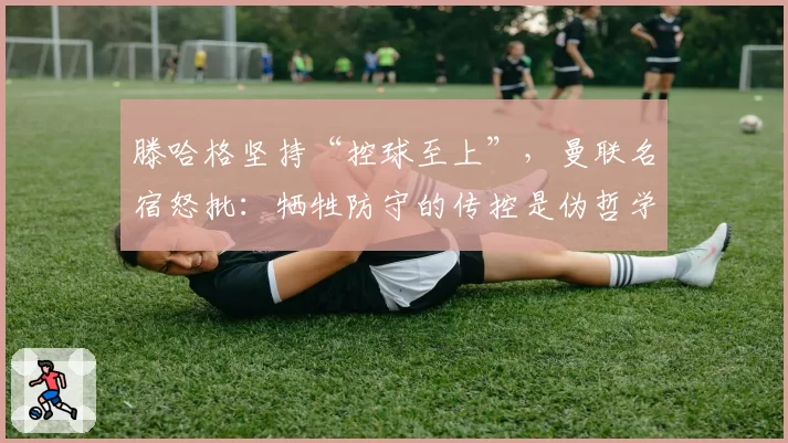 滕哈格坚持“控球至上”，曼联名宿怒批：牺牲防守的传控是伪哲学！