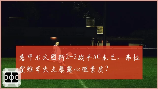 意甲尤文图斯2-2战平AC米兰，弗拉霍维奇失点暴露心理素质？