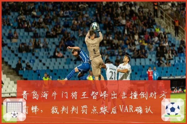 青岛海牛门将王智峰出击撞倒对方前锋，裁判判罚点球后VAR确认