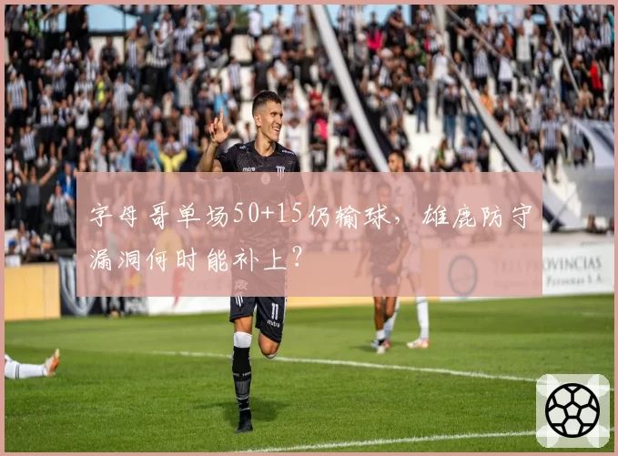 字母哥单场50+15仍输球，雄鹿防守漏洞何时能补上？