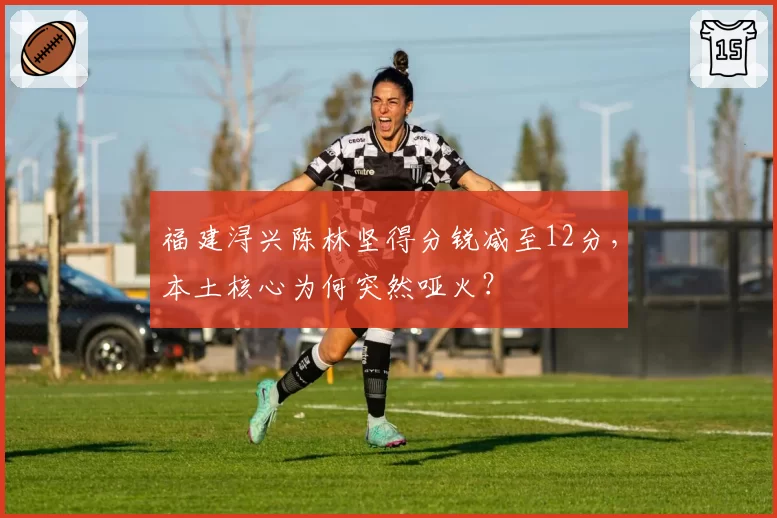 福建浔兴陈林坚得分锐减至12分，本土核心为何突然哑火？