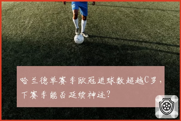 哈兰德单赛季欧冠进球数超越C罗，下赛季能否延续神迹？