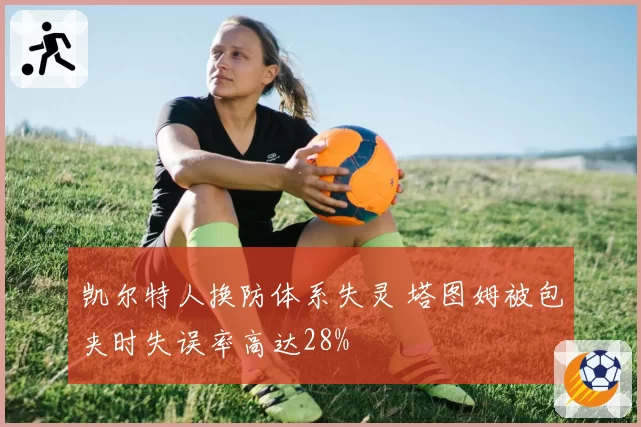 凯尔特人换防体系失灵 塔图姆被包夹时失误率高达28%