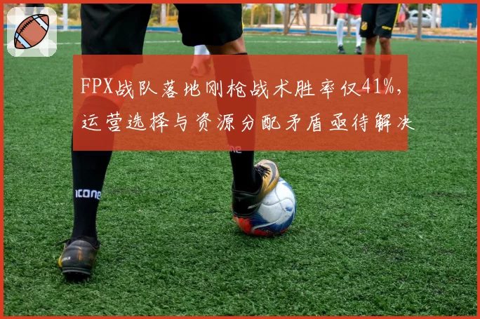 FPX战队落地刚枪战术胜率仅41%，运营选择与资源分配矛盾亟待解决