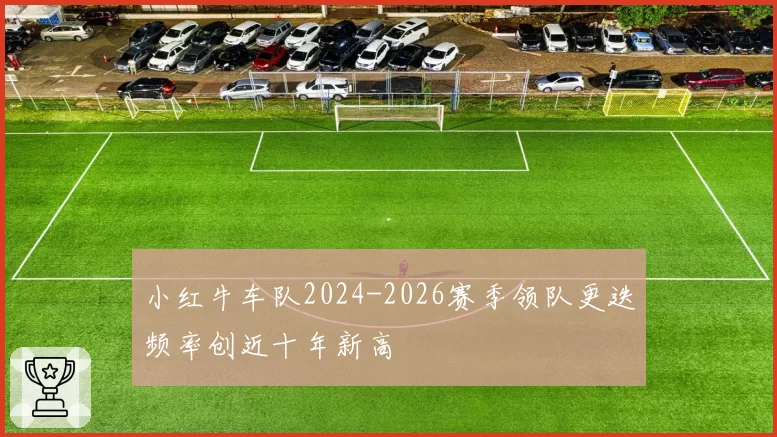 小红牛车队2024-2026赛季领队更迭频率创近十年新高