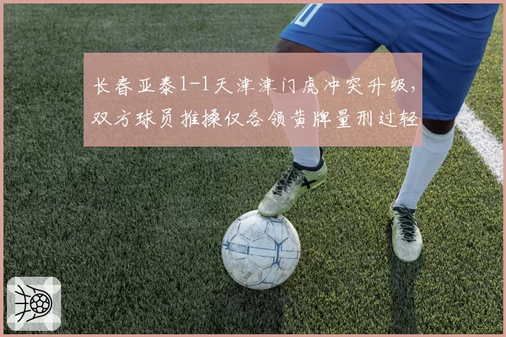 长春亚泰1-1天津津门虎冲突升级，双方球员推搡仅各领黄牌量刑过轻