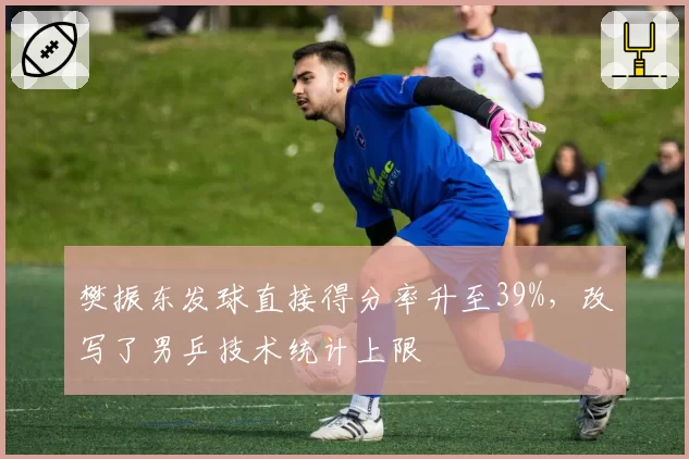 樊振东发球直接得分率升至39%，改写了男乒技术统计上限