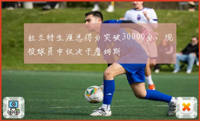 杜兰特生涯总得分突破30000分,现役球员中仅次于詹姆斯