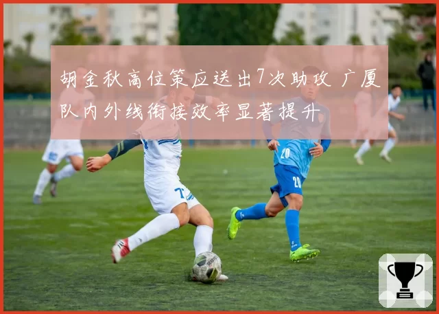 胡金秋高位策应送出7次助攻 广厦队内外线衔接效率显著提升
